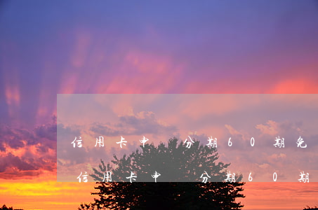 信用卡申請分期60期免息多久可以辦理-信用卡申請分期60期免息多久可以辦理一次