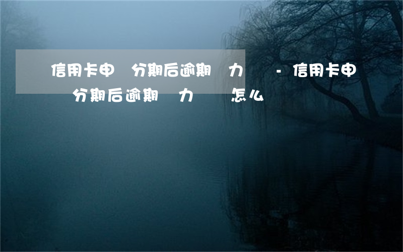 信用卡申請分期后逾期無力償還-信用卡申請分期后逾期無力償還怎么辦