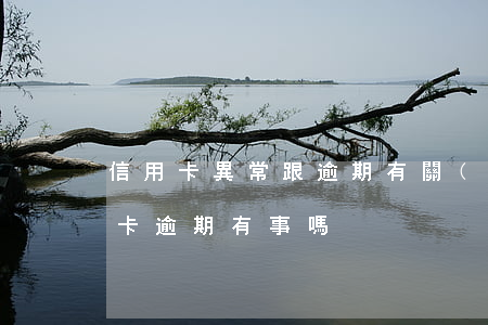 信用卡異常跟逾期有關(guān)嗎(信用卡逾期有事嗎)
