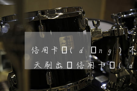 信用卡當(dāng)不還當(dāng)天刷出來(信用卡當(dāng)不還當(dāng)天刷出來)