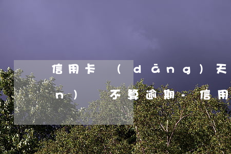 信用卡當(dāng)天最遲幾點(diǎn)還不算逾期-信用卡當(dāng)天最遲幾點(diǎn)還不算逾期了