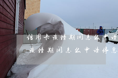 信用卡疫情期间怎么申请停息挂账-信用卡疫情期间怎么申请停息挂账呢
