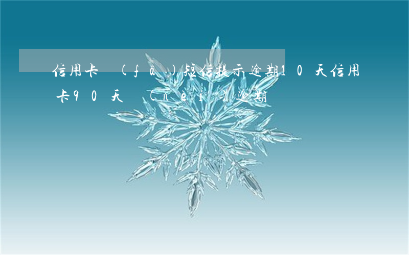 信用卡發(fā)短信提示逾期10天(信用卡90天內(nèi)逾期)