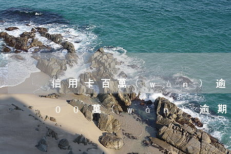 信用卡百萬(wàn)逾期一年半(信用卡100萬(wàn)逾期3年)