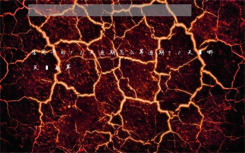 信用卡的90天逾期怎么算(逾期90天從哪天開始算)