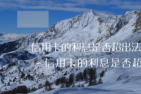 信用卡的利息是否超出法律規(guī)定-信用卡的利息是否超出法律規(guī)定的利息