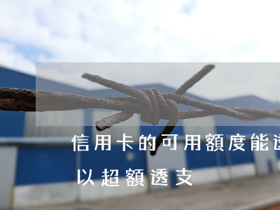 信用卡的可用額度能透支嗎(哪幾家信用卡可以超額透支)