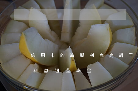信用卡的逾期利息高過于本金(欠信用卡逾期利息超過本金)