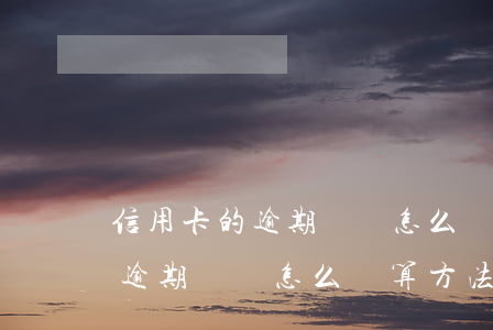 信用卡的逾期時間怎么計算方法-信用卡的逾期時間怎么計算方法呢