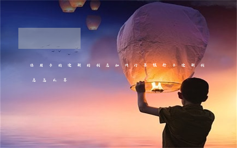 信用卡的逾期的利息如何计算 银行卡逾期利息怎么算