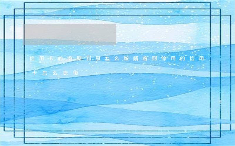 信用卡的逾期罰息怎么撤銷(逾期停用的信用卡怎么恢復)