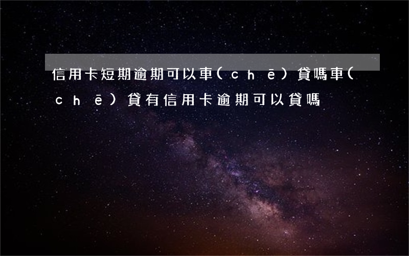 信用卡短期逾期可以車(chē)貸嗎(車(chē)貸有信用卡逾期可以貸嗎)