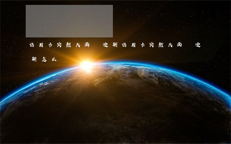 信用卡突然大面積逾期(信用卡突然大面積逾期怎么辦)
