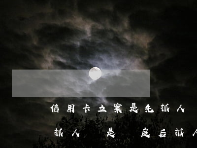 信用卡立案是先抓人嗎(欠信用卡立案后立即抓人還是開庭后抓人)
