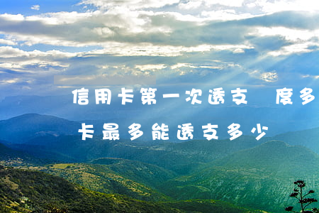 信用卡第一次透支額度多少(第一次辦理信用卡最多能透支多少)