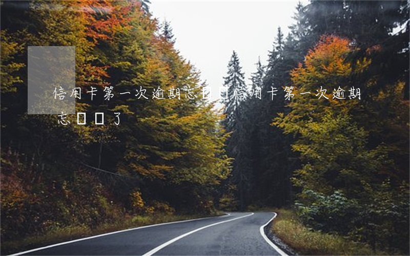 信用卡第一次逾期忘記還(信用卡第一次逾期忘記還了)