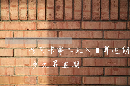 信用卡第二天入賬算逾期嘛(信用卡2天沒還多久算逾期)