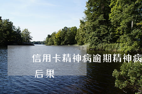 信用卡精神病逾期(精神病信用卡逾期不還的后果)