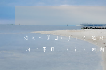 信用卡累計(jì)逾期2個(gè)月(信用卡累計(jì)逾期2個(gè)月未還)