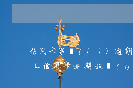 信用卡累計(jì)逾期5萬(wàn)以上(信用卡逾期超過(guò)5萬(wàn))