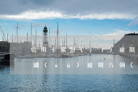 信用卡累計(jì)逾期六個(gè)月 連續(xù)逾期六個(gè)月