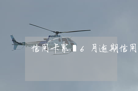 信用卡累計6月逾期(信用卡6個月處于逾期)