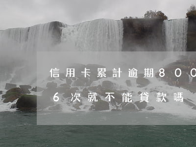 信用卡累計逾期80000(信用卡累計逾期6次就不能貸款嗎)