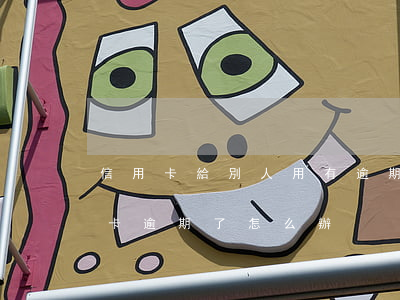信用卡給別人用有逾期怎么處理 用別人信用卡逾期了怎么辦?