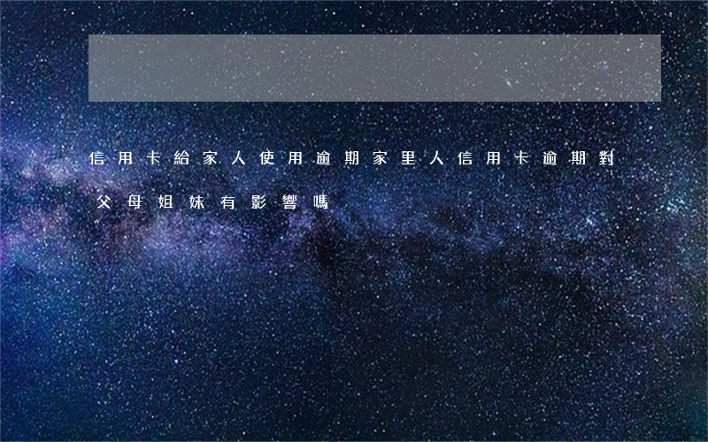 信用卡給家人使用逾期(家里人信用卡逾期對父母姐妹有影響嗎)