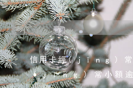 信用卡經(jīng)常小額逾期(信用卡經(jīng)常小額逾期會怎么樣)