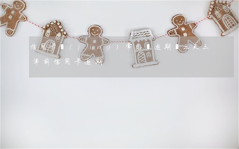 信用卡經(jīng)常忘記逾期兩三天(三年前信用卡逾期)