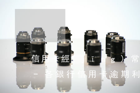 信用卡經(jīng)常逾期了利息怎么算-各銀行信用卡逾期利息