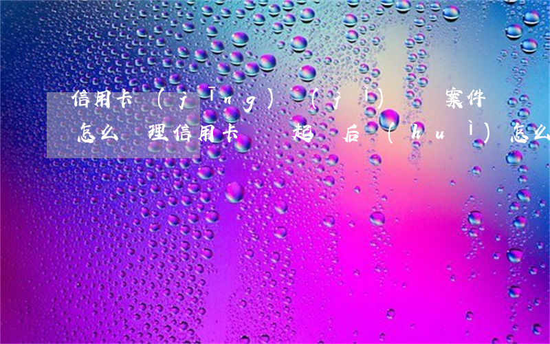 信用卡經(jīng)濟(jì)糾紛案件怎么處理(信用卡糾紛起訴后會(huì)怎么處理)