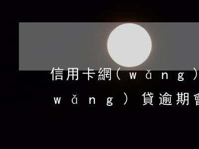 信用卡網(wǎng)袋逾期會怎樣-網(wǎng)貸逾期會怎么樣