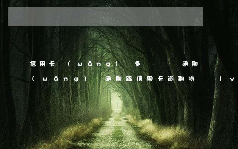 信用卡網(wǎng)貸多長時間為逾期(網(wǎng)貸逾期跟信用卡逾期哪個嚴(yán)重)