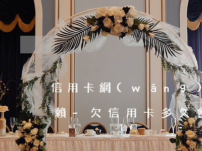 信用卡網(wǎng)貸欠多久才能成為老賴-欠信用卡多久會被列入老賴