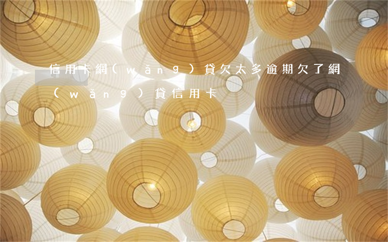 信用卡網(wǎng)貸欠太多逾期(欠了網(wǎng)貸信用卡)