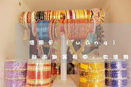 信用卡網(wǎng)貸百萬(wàn)全部逾期等死中-欠信用卡網(wǎng)貸100多萬(wàn)全面逾期