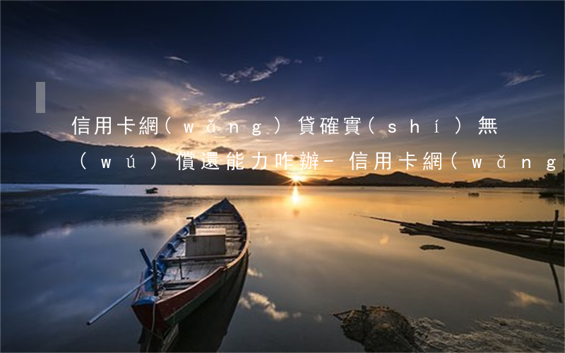 信用卡網(wǎng)貸確實(shí)無(wú)償還能力咋辦-信用卡網(wǎng)貸確實(shí)無(wú)償還能力咋辦找律師管用嗎
