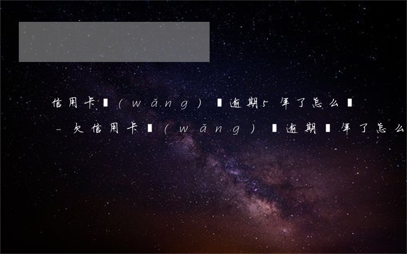 信用卡網(wǎng)貸逾期5年了怎么辦-欠信用卡網(wǎng)貸逾期兩年了怎么辦