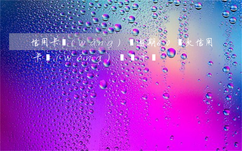 信用卡網(wǎng)貸逾期60萬 欠信用卡網(wǎng)貸幾十萬