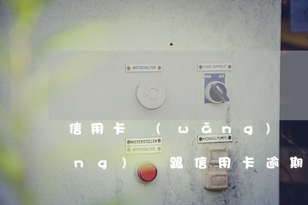信用卡網(wǎng)貸逾期中心 網(wǎng)貸跟信用卡逾期多久起訴