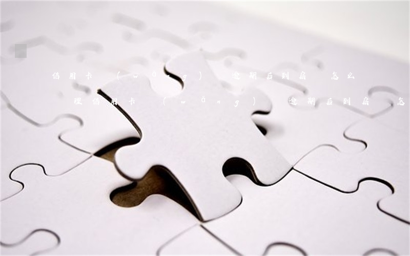 信用卡網(wǎng)貸逾期后到底該怎么處理(信用卡網(wǎng)貸逾期后到底該怎么處理呢)