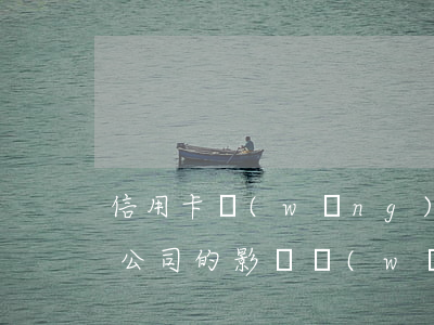信用卡網(wǎng)貸逾期對(duì)公司的影響(網(wǎng)貸有逾期影響信用卡嗎)