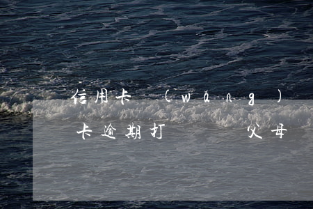 信用卡網(wǎng)貸逾期打到父母(信用卡逾期打電話給父母)