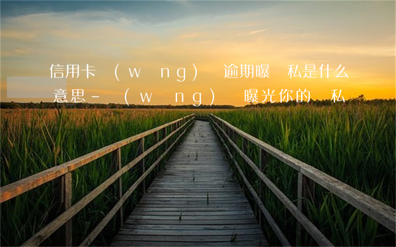 信用卡網(wǎng)貸逾期曝隱私是什么意思-網(wǎng)貸曝光你的隱私