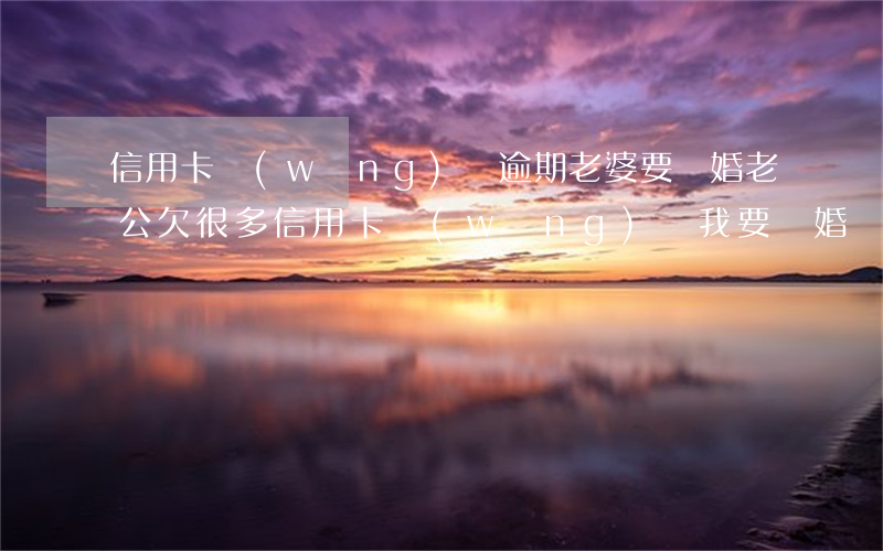 信用卡網(wǎng)貸逾期老婆要離婚(老公欠很多信用卡網(wǎng)貸我要離婚嗎)