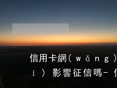 信用卡網(wǎng)貸還款不及時(shí)影響征信嗎-信用卡網(wǎng)貸還款不及時(shí)影響征信嗎怎么辦