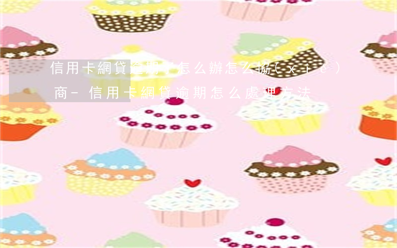 信用卡網貸逾期了怎么辦怎么協(xié)商-信用卡,網貸逾期怎么處理方法