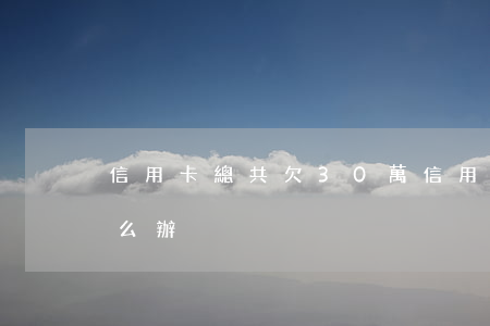 信用卡總共欠30萬(信用卡總共欠30萬怎么辦)